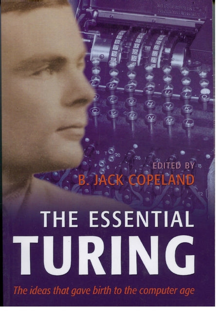 The Essential Turing: Seminal Writings in Computing, Logic, Philosophy, Artificial Intelligence, and Artificial Life Plus the Secrets of Eni