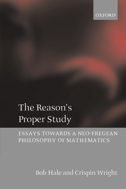 The Reason's Proper Study: Essays Towards a Neo-Fregean Philosophy of Mathematics (Revised)