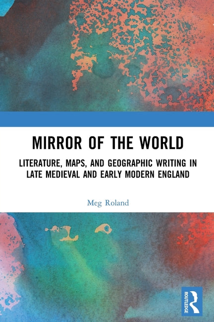 Mirror of the World: Literature, Maps, and Geographic Writing in Late Medieval and Early Modern England