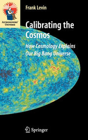 Calibrating the Cosmos: How Cosmology Explains Our Big Bang Universe (2007)