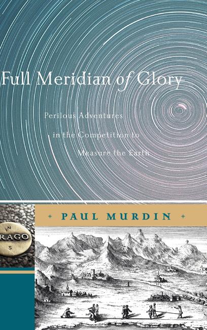 Full Meridian of Glory: Perilous Adventures in the Competition to Measure the Earth (2009)