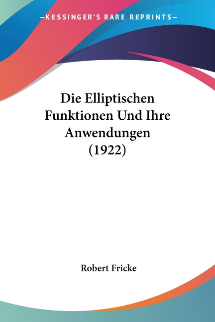 Die Elliptischen Funktionen Und Ihre Anwendungen (1922)