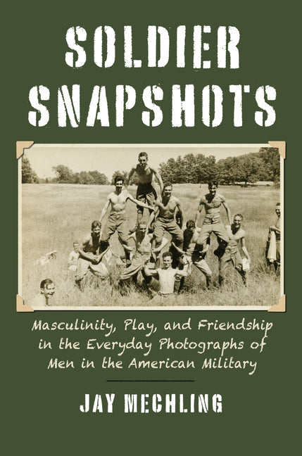Soldier Snapshots: Masculinity, Play, and Friendship in the Everyday Photographs of Men in the American Military