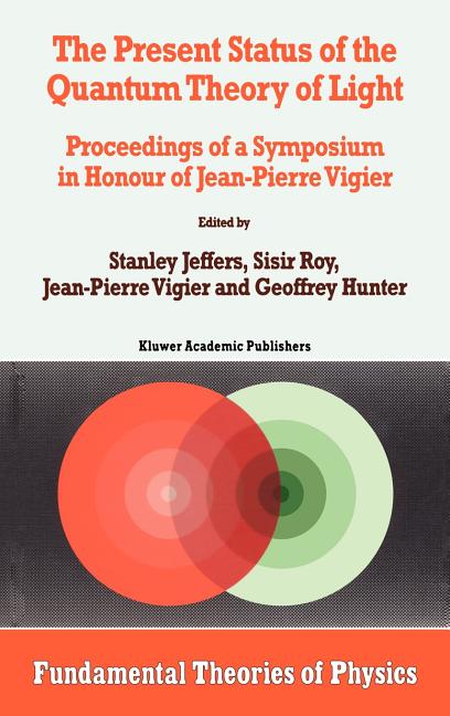 The Present Status of the Quantum Theory of Light: Proceedings of a Symposium in Honour of Jean-Pierre Vigier (1997)