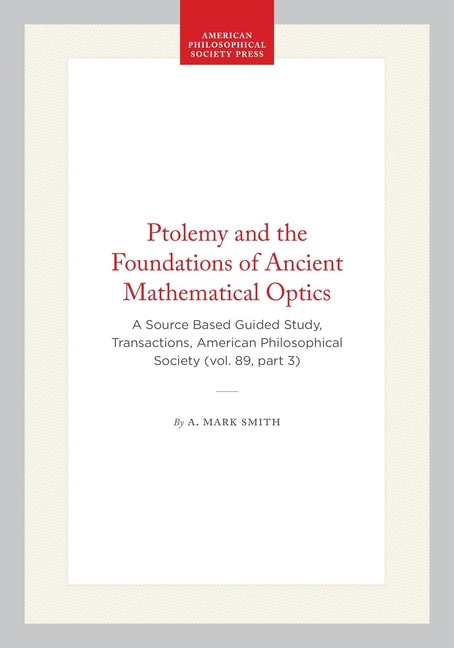 Ptolemy and the Foundations of Ancient Mathematical Optics: A Source Based Guided Study, Transactions, American Philosophical Society (Vol. 89, Part 3