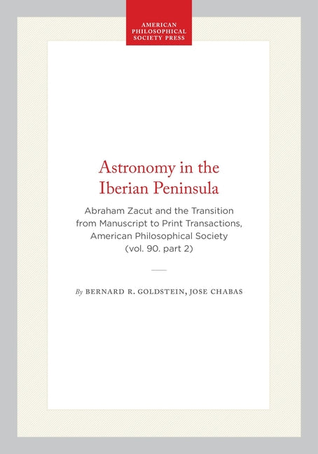Astronomy in the Iberian Peninsula: Abraham Zacut and the Transition from Manuscript to Print Transactions, American Philosophical Society (Vol. 90. P