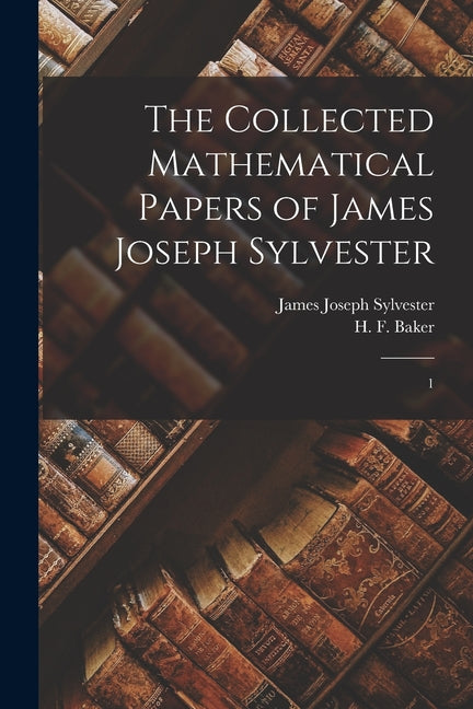 The Collected Mathematical Papers of James Joseph Sylvester: 1