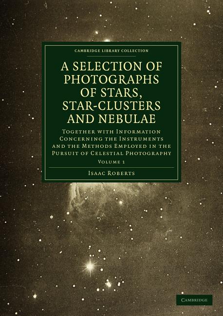 Photographs of Stars, Star-Clusters and Nebulae: Together with Information Concerning the Instruments and the Methods Employed in the Pursuit of Celes