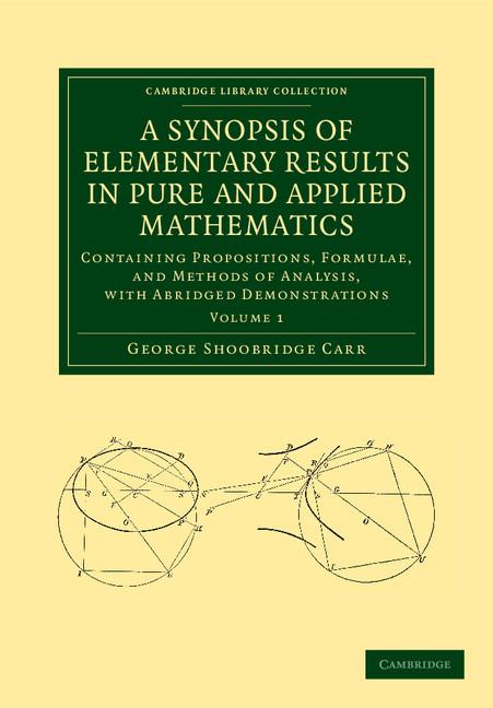 A Synopsis of Elementary Results in Pure and Applied Mathematics: Volume 1: Containing Propositions, Formulae, and Methods of Analysis, with Abridge