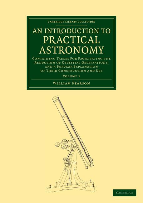 An Introduction to Practical Astronomy: Volume 1: Containing Tables for Facilitating the Reduction of Celestial Observations, and a Popular Explanati
