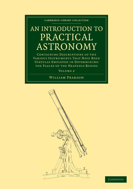 An Introduction to Practical Astronomy: Volume 2: Containing Descriptions of the Various Instruments That Have Been Usefully Employed in Determining