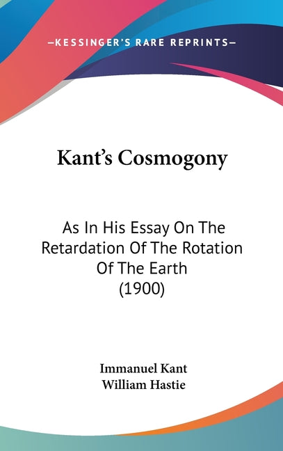 Kant's Cosmogony: As In His Essay On The Retardation Of The Rotation Of The Earth (1900)