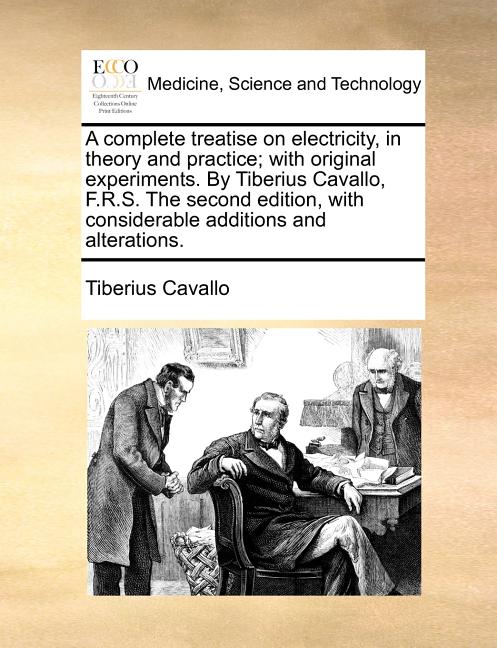 A complete treatise on electricity, in theory and practice; with original experiments. By Tiberius Cavallo, F.R.S. The second edition, with considerable