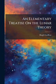 An Elementary Treatise On the Lunar Theory: With a Brief Sketch of the History of the Problem Before Newton