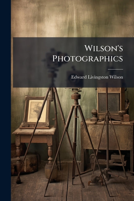 Wilson's Photographics: A Series of Lessons, Accompanied by Notes, On All the Processes Which Are Needful in the Art of Photography