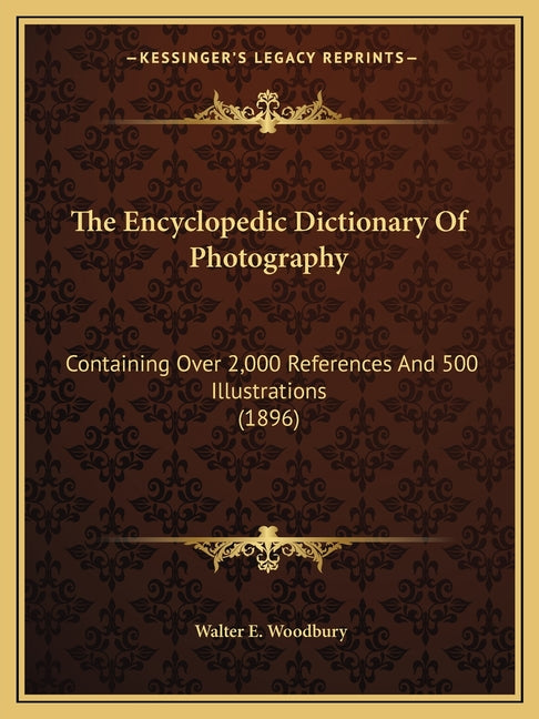 The Encyclopedic Dictionary Of Photography: Containing Over 2,000 References And 500 Illustrations (1896)