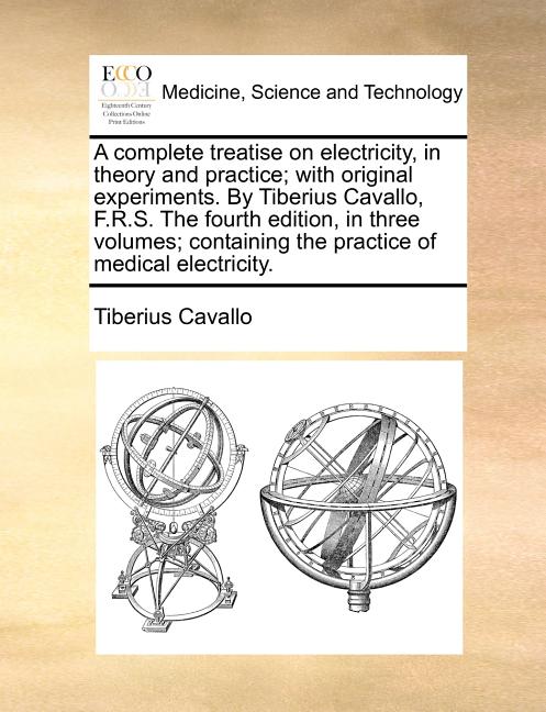 A complete treatise on electricity, in theory and practice; with original experiments. By Tiberius Cavallo, F.R.S. The fourth edition, in three volumes;