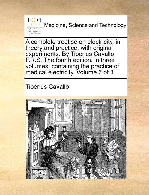 A complete treatise on electricity, in theory and practice; with original experiments. By Tiberius Cavallo, F.R.S. The fourth edition, in three volumes;