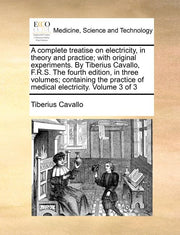 A complete treatise on electricity, in theory and practice; with original experiments. By Tiberius Cavallo, F.R.S. The fourth edition, in three volumes;