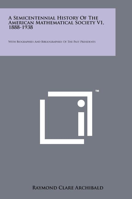 A Semicentennial History of the American Mathematical Society V1, 1888-1938: With Biographies and Bibliographies of the Past Presidents
