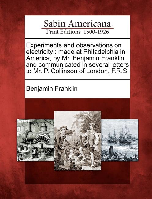 Experiments and Observations on Electricity: Made at Philadelphia in America, by Mr. Benjamin Franklin, and Communicated in Several Letters to Mr. P.