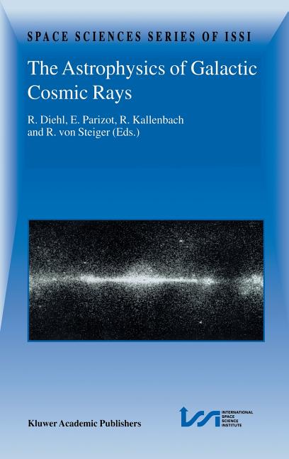 The Astrophysics of Galactic Cosmic Rays: Proceedings of Two Issi Workshops, 18-22 October 1999 and 15-19 May 2000, Bern, Switzerland (2001)