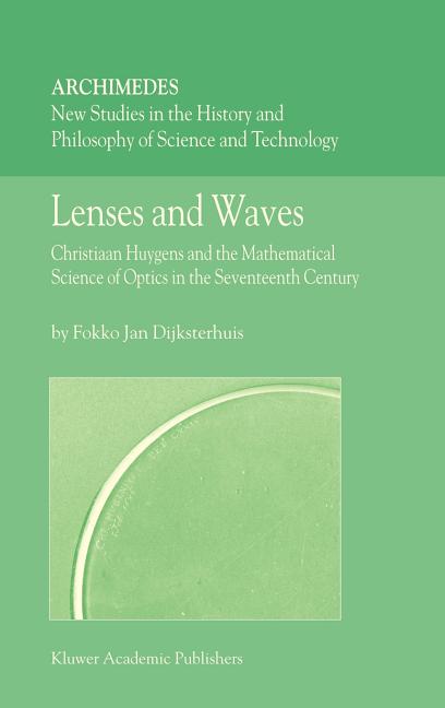 Lenses and Waves: Christiaan Huygens and the Mathematical Science of Optics in the Seventeenth Century (2004)