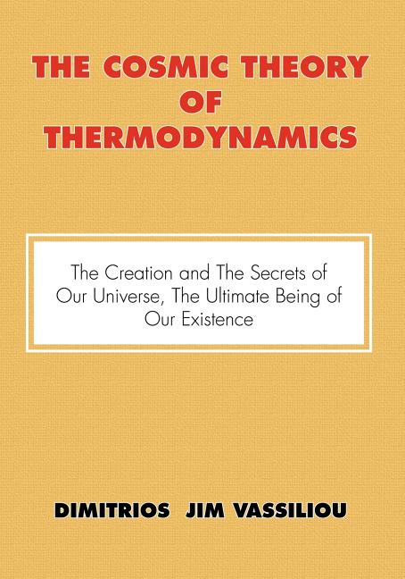 The Cosmic Theory of Thermodynamics "The Creation and the Secrets of Our Universe, the Ultimate Being of Our Existence"