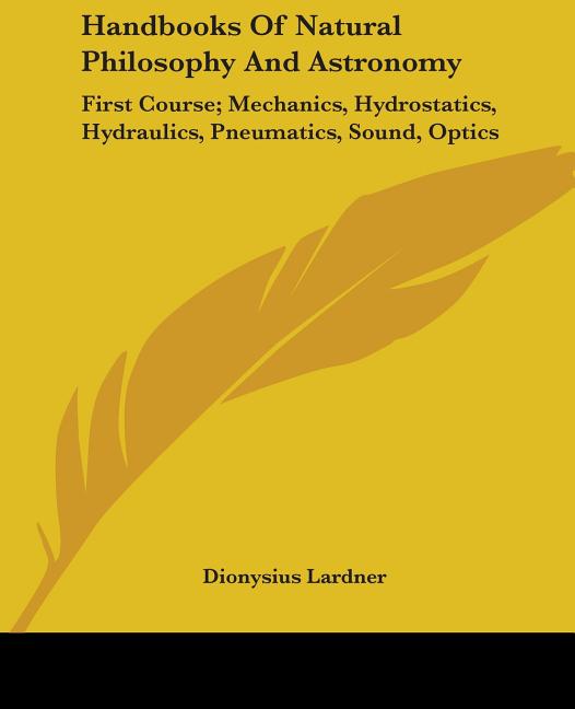 Handbooks of Natural Philosophy and Astronomy: First Course; Mechanics, Hydrostatics, Hydraulics, Pneumatics, Sound, Optics