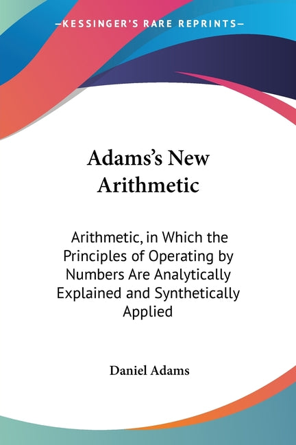 Adams's New Arithmetic: Arithmetic, in Which the Principles of Operating by Numbers Are Analytically Explained and Synthetically Applied