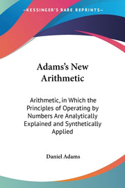 Adams's New Arithmetic: Arithmetic, in Which the Principles of Operating by Numbers Are Analytically Explained and Synthetically Applied