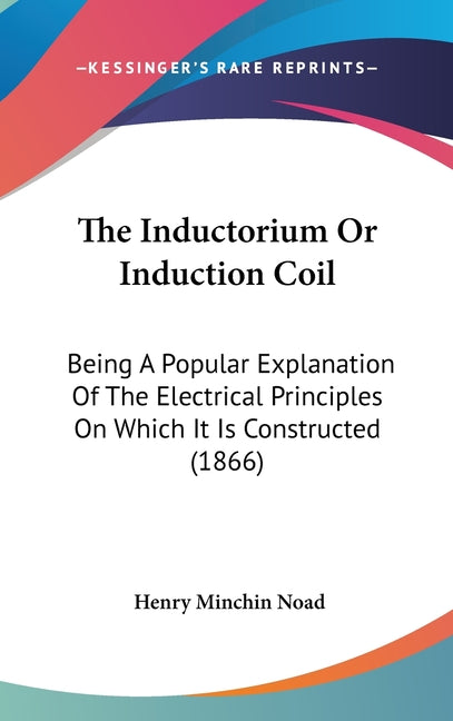The Inductorium Or Induction Coil: Being A Popular Explanation Of The Electrical Principles On Which It Is Constructed (1866)