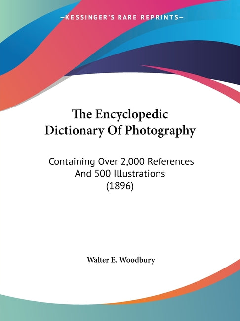 The Encyclopedic Dictionary Of Photography: Containing Over 2,000 References And 500 Illustrations (1896)