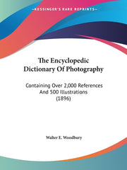 The Encyclopedic Dictionary Of Photography: Containing Over 2,000 References And 500 Illustrations (1896)