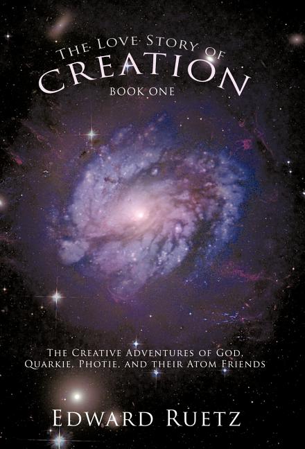 The Love Story of Creation: Book One: The Creative Adventures of God, Quarkie, Photie, and Their Atom Friends