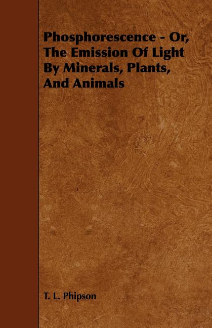Phosphorescence: Or, the Emission of Light by Minerals, Plants, and Animals