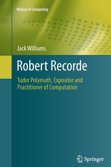Robert Recorde: Tudor Polymath, Expositor and Practitioner of Computation (2011)