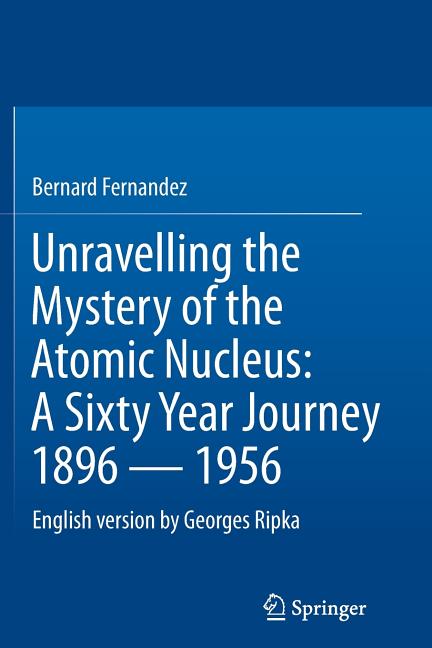 Unravelling the Mystery of the Atomic Nucleus: A Sixty Year Journey 1896 -- 1956 (2013)