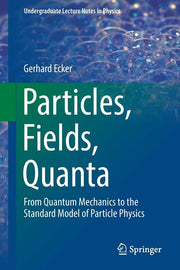 Particles, Fields, Quanta: From Quantum Mechanics to the Standard Model of Particle Physics (2019)