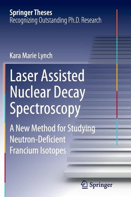 Laser Assisted Nuclear Decay Spectroscopy: A New Method for Studying Neutron-Deficient Francium Isotopes (Softcover Reprint of the Original 1st 2015)