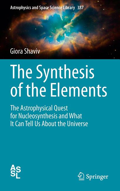 The Synthesis of the Elements: The Astrophysical Quest for Nucleosynthesis and What It Can Tell Us about the Universe (2012)