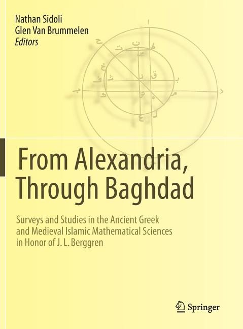From Alexandria, Through Baghdad: Surveys and Studies in the Ancient Greek and Medieval Islamic Mathematical Sciences in Honor of J.L. Berggren (2014)