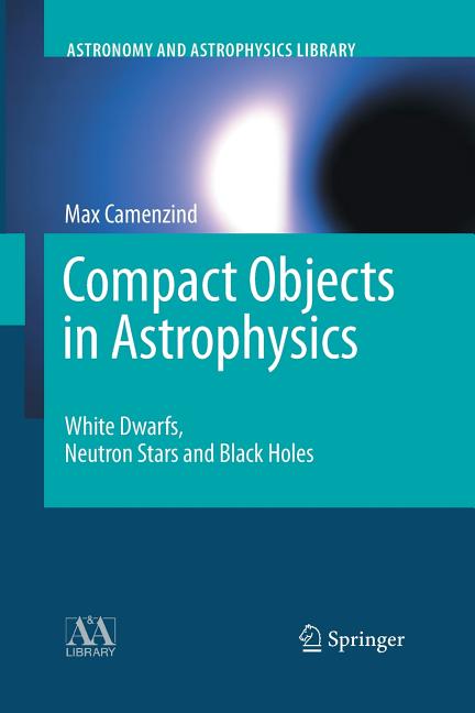 Compact Objects in Astrophysics: White Dwarfs, Neutron Stars and Black Holes (Softcover Reprint of the Original 1st 2007)