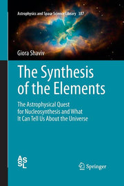 The Synthesis of the Elements: The Astrophysical Quest for Nucleosynthesis and What It Can Tell Us about the Universe (Softcover Reprint of the Original 1