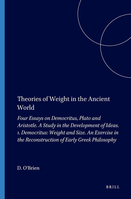 Theories of Weight in the Ancient World: Four Essays on Democritus, Plato and Aristotle. a Study in the Development of Ideas. 1. Democritus: Weight an