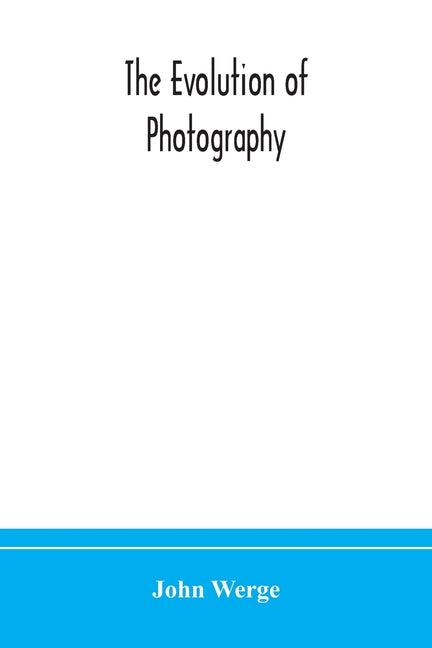 The Evolution Of Photography: With A Chronological Record Of Discoveries, Inventions, Etc., Contributions To Photographic Literature, And Personal Reminis