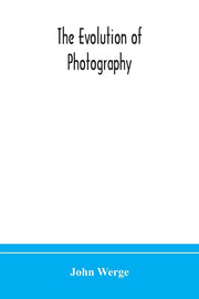 The Evolution Of Photography: With A Chronological Record Of Discoveries, Inventions, Etc., Contributions To Photographic Literature, And Personal Reminis
