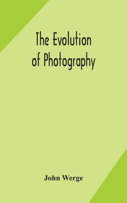 The Evolution Of Photography: With A Chronological Record Of Discoveries, Inventions, Etc., Contributions To Photographic Literature, And Personal Reminis