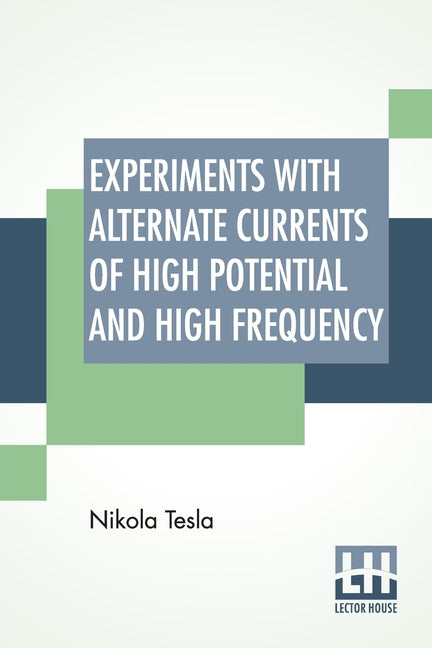 Experiments With Alternate Currents Of High Potential And High Frequency: A Lecture Delivered Before The Institution Of Electrical Engineers, London.