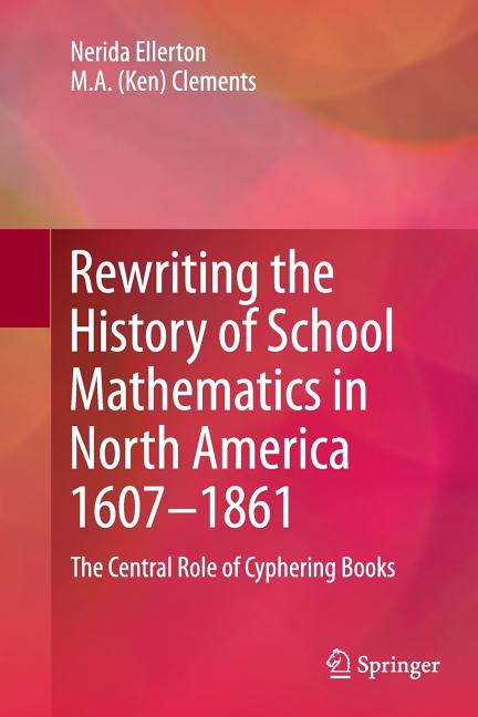 Rewriting the History of School Mathematics in North America 1607-1861: The Central Role of Cyphering Books (2012)